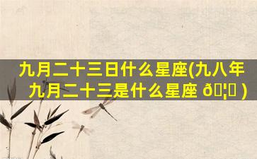 九月二十三日什么星座(九八年九月二十三是什么星座 🦟 )